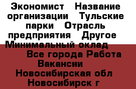 Экономист › Название организации ­ Тульские парки › Отрасль предприятия ­ Другое › Минимальный оклад ­ 20 000 - Все города Работа » Вакансии   . Новосибирская обл.,Новосибирск г.